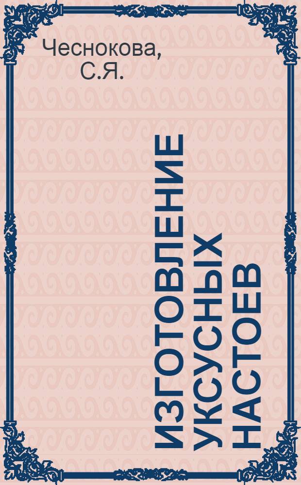 Изготовление уксусных настоев : Утв. Глав. упр. консервно-плодоовощной пром-сти Наркомпищепрома СССР