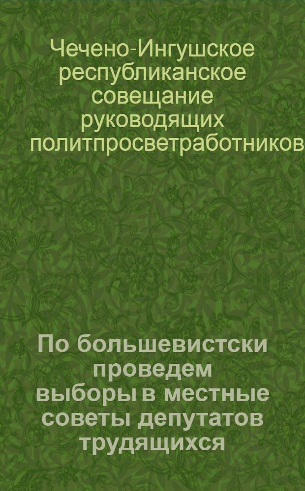 По большевистски проведем выборы в местные советы депутатов трудящихся : (Мат-лы 3-го респ. совещания политпросветработников) : Постановл. и договор соц. соревнования между политпросвет-работниками ЧИАССР и Даг. АССР