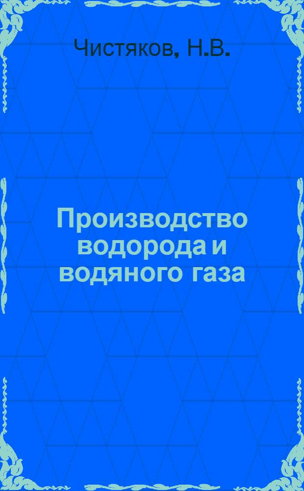 Производство водорода и водяного газа : Допущено Центротехпром НКТП в качестве учеб. пособия по техникуму для хим. пром-сти