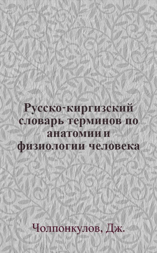 Русско-киргизский словарь терминов по анатомии и физиологии человека = Adamdьn anatomija çana fiziologijasь terminderinin orusca-qьrqьzca sezdygy : Проект : Dolbor