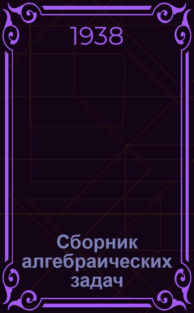 Сборник алгебраических задач : Для ... неполной средней и средней школы Утв. Наркомпросом РСФСР. Ч. 1 : Для 6, 7 и 8 классов