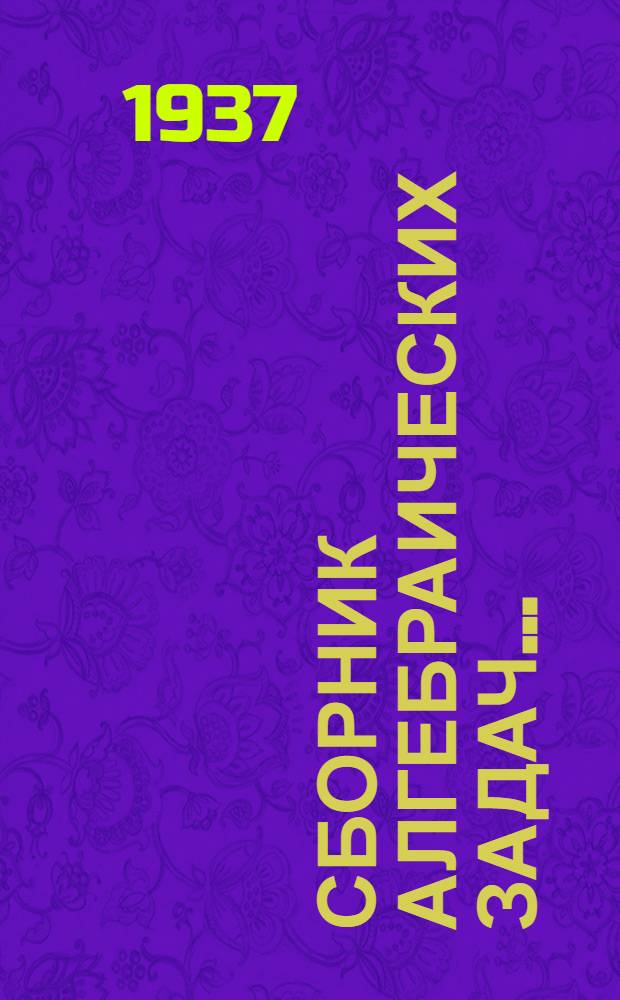 Сборник алгебраических задач .. : Для ... неполной средн. и средн. школы Утв. Наркомпросом РСФСР. Ч. 1. Ч. 1 : Для 6 и 7 классов