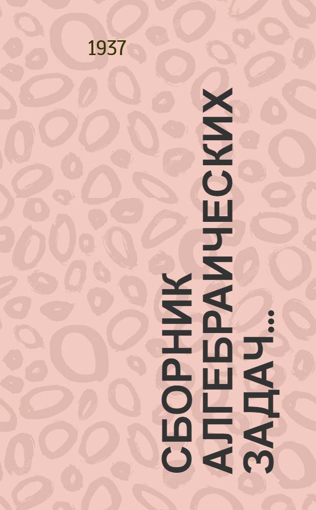 Сборник алгебраических задач .. : Для ... неполной средн. и средн. школы Утв. Наркомпросом РСФСР. Ч. 1-. Ч. 1 : Для 6 и 7 классов