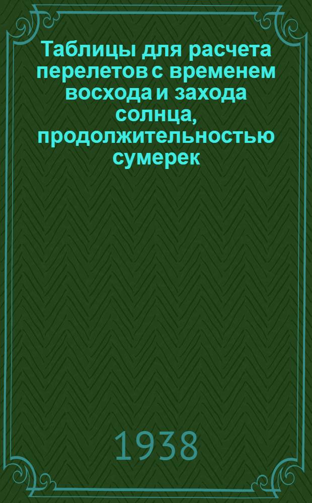 Таблицы для расчета перелетов с временем восхода и захода солнца, продолжительностью сумерек, временем пролета расстояний, путевой скоростью и углами упреждений : Пособие для эксплоатационных работников авиации и пилотов