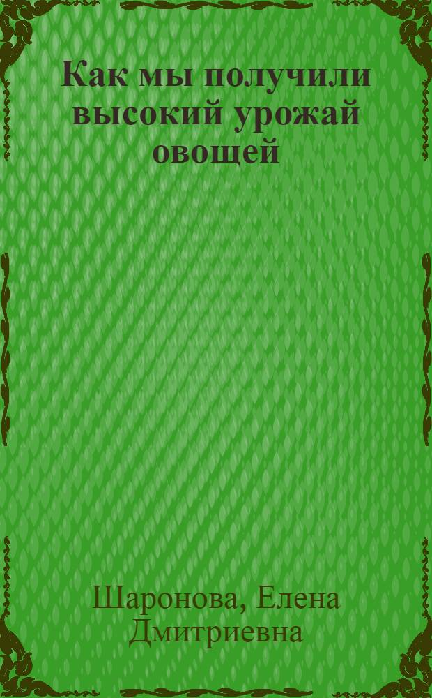Как мы получили высокий урожай овощей : Колхоз им. Яковлева Шуйск. района, Иванов. Пром. обл.