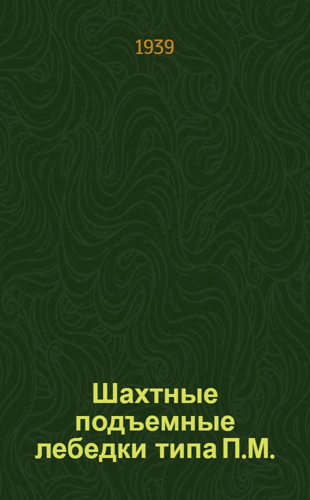 Шахтные подъемные лебедки типа П.М. : Описание и инструкция по уходу и эксплоатации