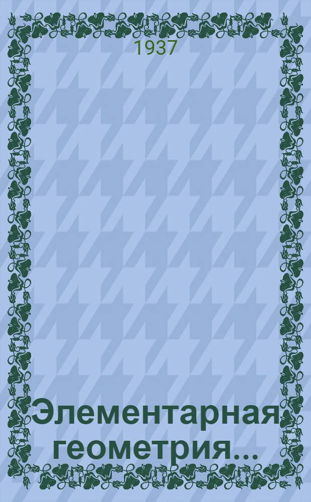 Элементарная геометрия ... : Пособие для студентов педвузов и препод. средн. школы : Утв. Наркомпросом РСФСР. Т. I-