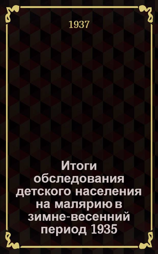 Итоги обследования детского населения на малярию в зимне-весенний период 1935/36 г. : Из организационно-эпидемиологич. отд. Центр. тропич. ин-та им. Марциновского (зав. отд. М.Г. Рашина, дир. ин-та - проф. П.Г. Сергиев)