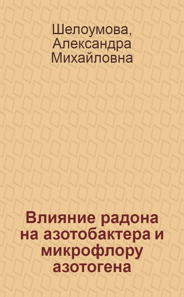 Влияние радона на азотобактера и микрофлору азотогена : (Представлено д-ром биол. наук О.Г. Шульгиной)