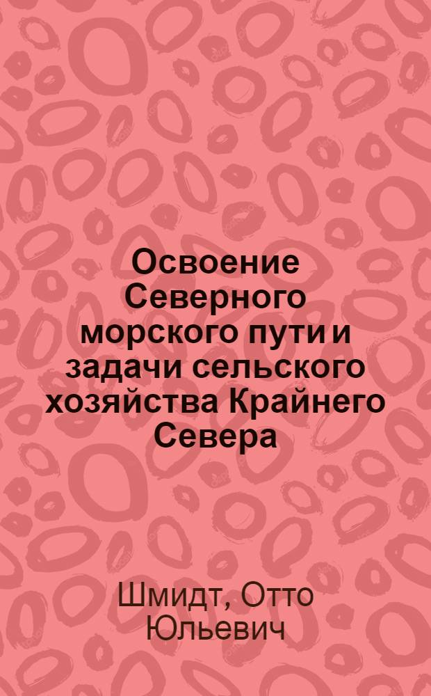 Освоение Северного морского пути и задачи сельского хозяйства Крайнего Севера : Доклад акад. О.Ю. Шмидта на II расш. пленуме Комиссии Севера 25/II 1937 г. при Всесоюз. акад. с.-х. наук им. В.И. Ленина