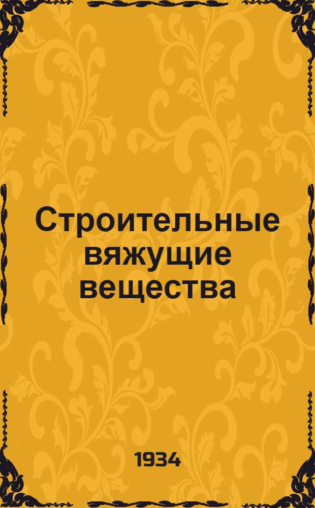 Строительные вяжущие вещества : Цемент - Известь - Гипс ... Ком. по высш. техн. образованию при ЦИК СССР допущено к изданию в качестве учеб. пособия для технол. втузов. Ч. I-. Ч. 1