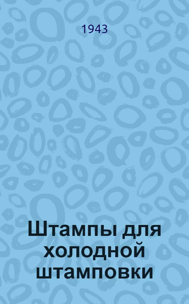 Штампы для холодной штамповки : Типы вырезных и пробивных штампов 1940 г. Инв. N 51. Утв. 18.I.43 г. Срок введения 1.III-43 г. Ч. 1-2. Ч. 1