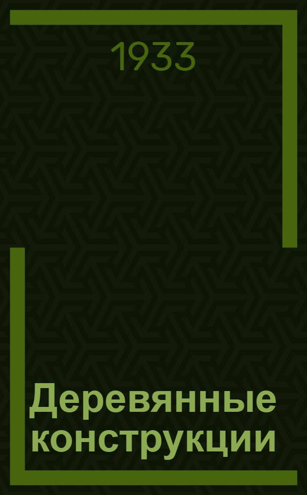 Деревянные конструкции : Практ. курс для студентов гидротехников : Ком. по высш. техн. образ. при ЦИК СССР допущено к изд. в 1933 г. в качестве учебника для гидротехн. втузов