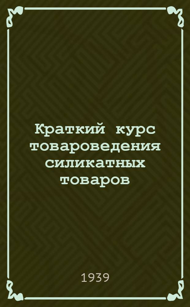 Краткий курс товароведения силикатных товаров : Допущено ГУУЗ НКТ СССР в качестве учебника для техникумов системы НКТ СССР