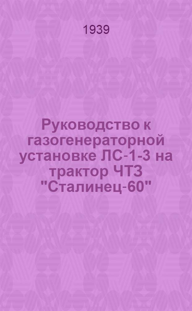Руководство к газогенераторной установке ЛС-1-3 на трактор ЧТЗ "Сталинец-60" : Конструкция установки, переоборудование лигроин. трактора для работы на газе, его эксплоатация : Утв. Тех. отделом НКЛеса СССР
