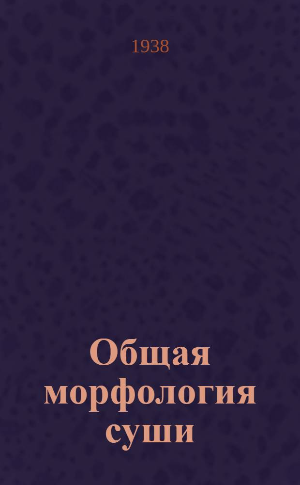 Общая морфология суши : Всесоюз. ком. по делам высшей школы утв. в качестве учебника для геогр. фак-тов ун-тов. Т. 2
