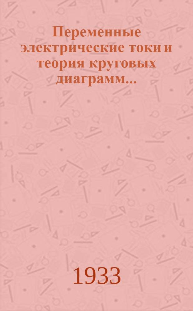 Переменные электрические токи и теория круговых диаграмм ... : Ч. 1-