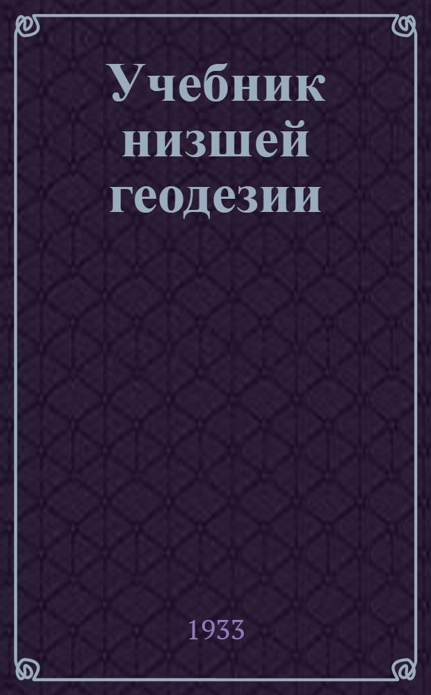 Учебник низшей геодезии : Допущено в качестве учебника к переизд. в 1933 г. Ком. по высш. техн. образованию при ЦИК СССР