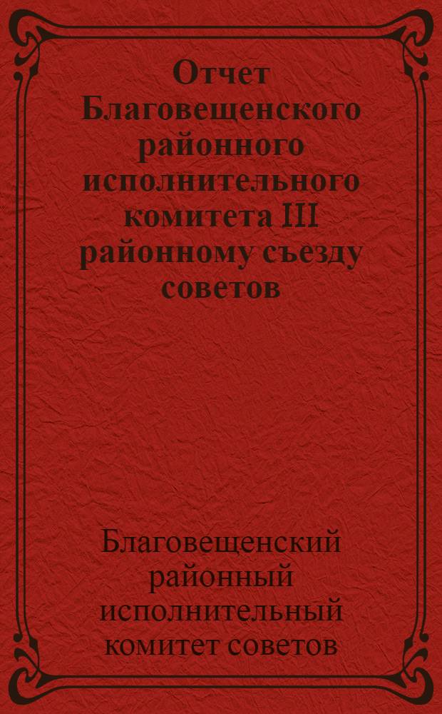 Отчет Благовещенского районного исполнительного комитета III районному съезду советов : За период с 1931 по 1 дек. 1934 г