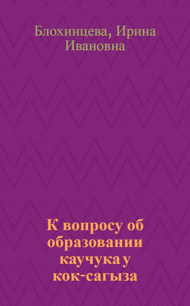 К вопросу об образовании каучука у кок-сагыза : Из работ Анатом. лаборатории Ин-та каучуконосов