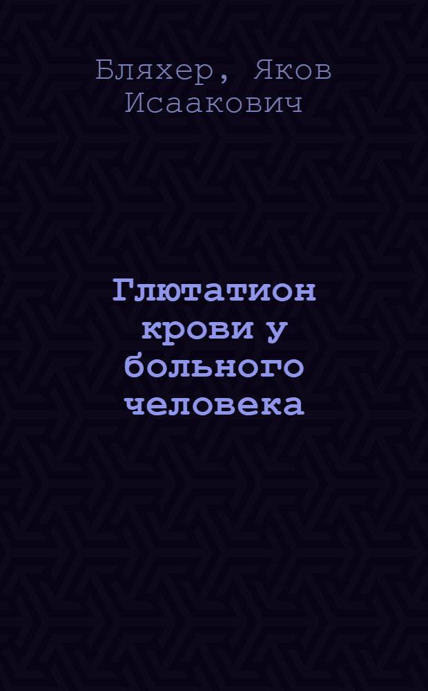 Глютатион крови у больного человека : Из работ, произведенных автором по научной командировке КСУ при СНК СССР в Акад. Наук БССР в 1936-1937 гг