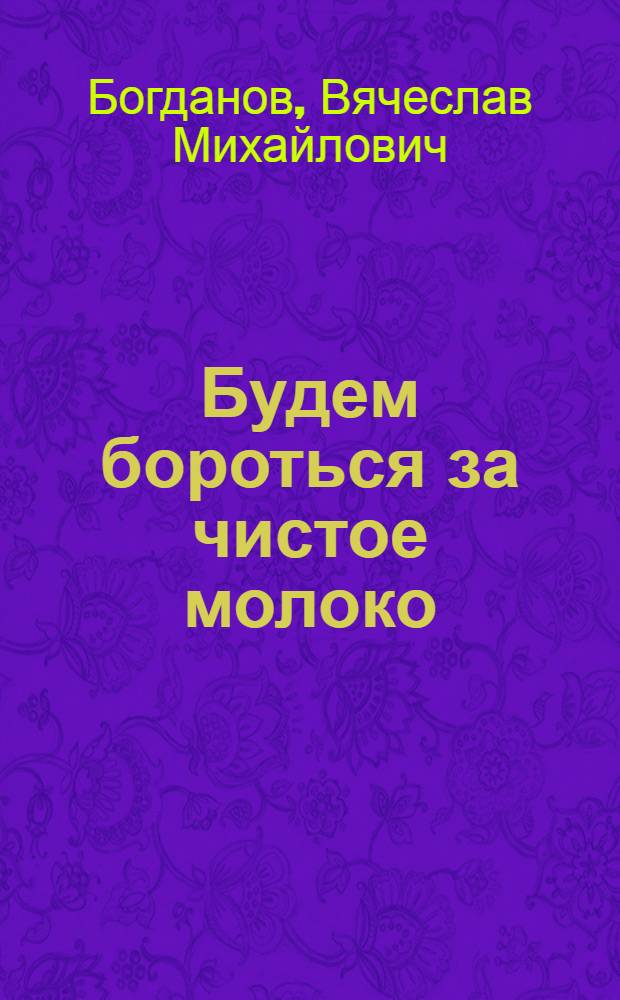 Будем бороться за чистое молоко : (Памятка для доярок, животноводов и зав. МТФ)