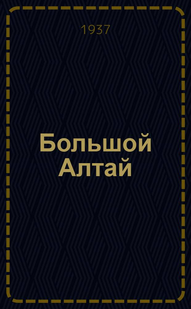 Большой Алтай : Сборник материалов по проблеме комплексного изуч. и освоения естественных производит. сил Алтайско-Иртышск. района. Т. 1