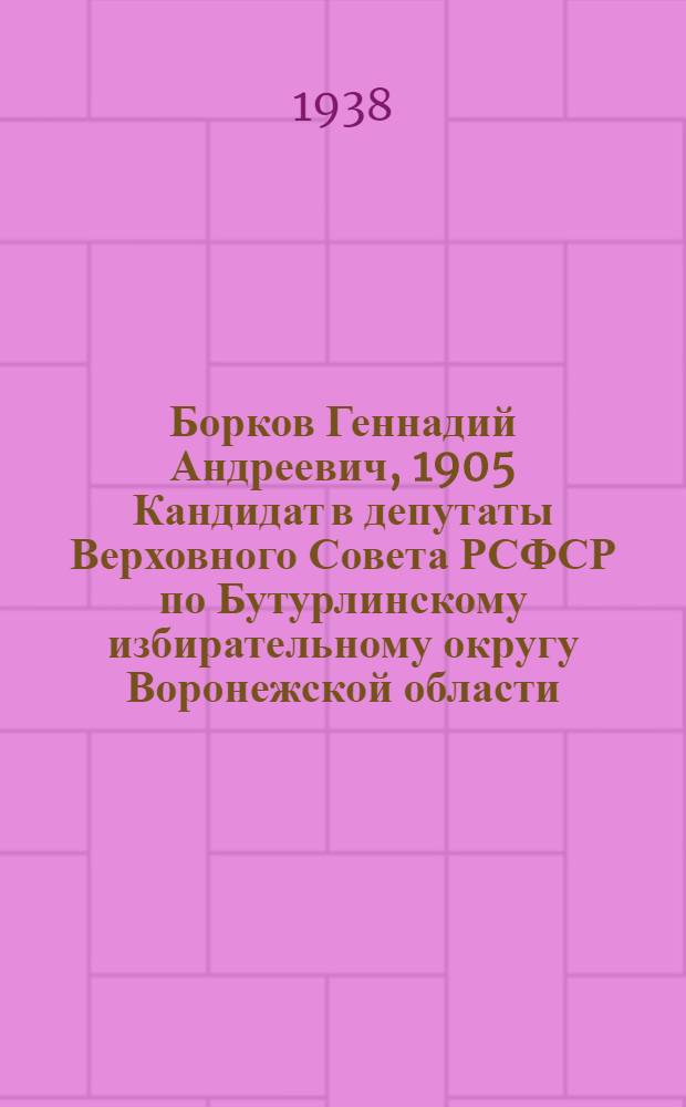 Борков Геннадий Андреевич, 1905 Кандидат в депутаты Верховного Совета РСФСР по Бутурлинскому избирательному округу Воронежской области