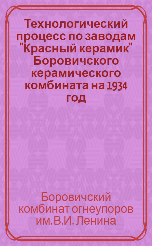 Технологический процесс по заводам "Красный керамик" Боровичского керамического комбината на 1934 год