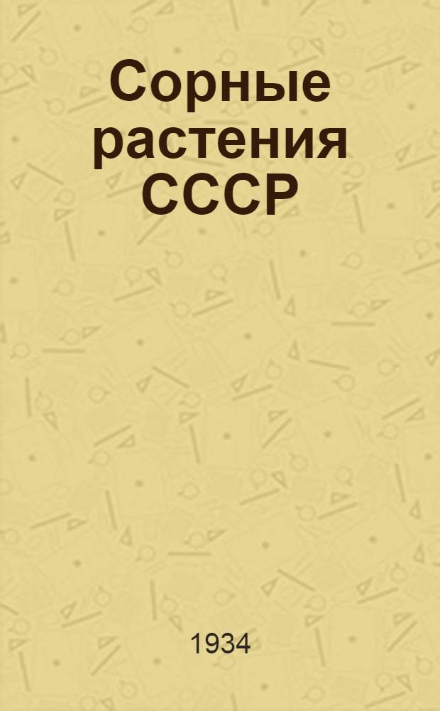 Сорные растения СССР : Руководство к определению сорных растений СССР С участием коллектива ботаников БИН'а ВИР'а и др. спец. по сорным растениям. Т. I-. Т. 1