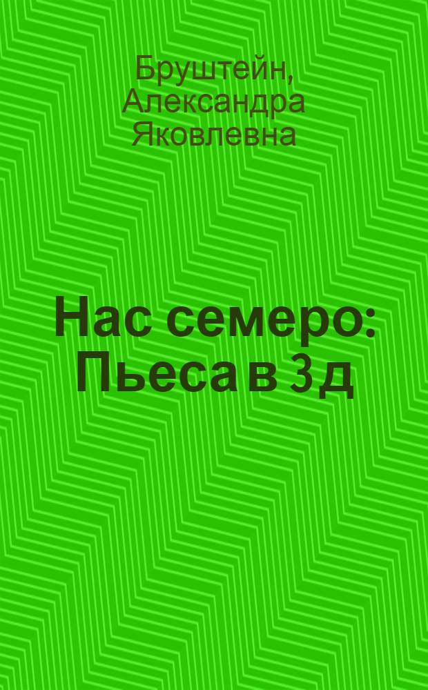 Нас семеро : Пьеса в 3 д
