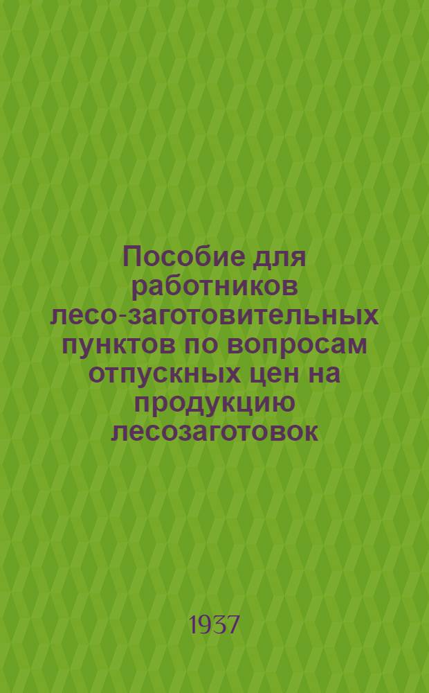Пособие для работников лесо-заготовительных пунктов по вопросам отпускных цен на продукцию лесозаготовок, лесопиления и деревообработки и техническим условиям заготовки важнейших сортиментов