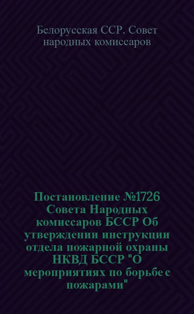 Постановление № 1726 Совета Народных комиссаров БССР Об утверждении инструкции отдела пожарной охраны НКВД БССР "О мероприятиях по борьбе с пожарами"
