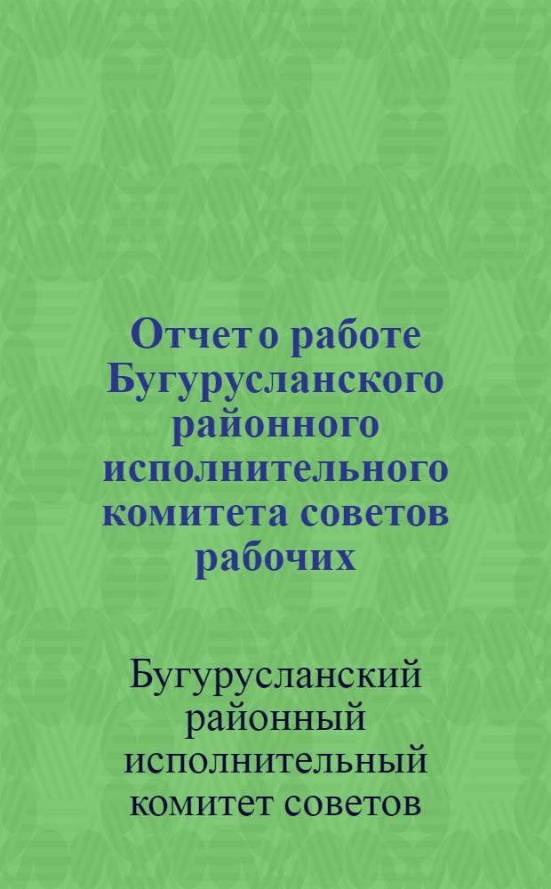 Отчет о работе Бугурусланского районного исполнительного комитета советов рабочих, крестьянских и красноармейских депутатов Средне-Волжского края : За время с 1931 г. по 1935 г