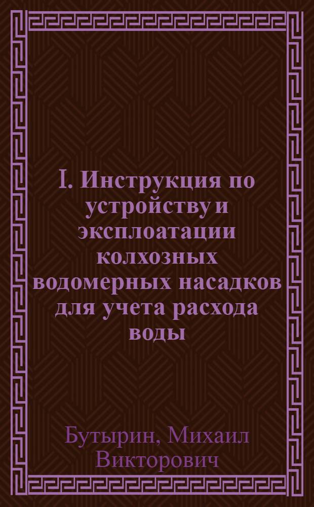 I. Инструкция по устройству и эксплоатации колхозных водомерных насадков для учета расхода воды; II. Инструкция по устройству и применению трапецоидального (суживающегося кверху) водослива для учета расхода воды / Инженер М.В. Бутырин