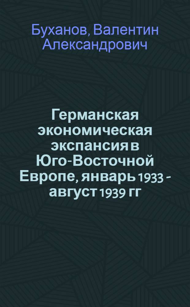 Германская экономическая экспансия в Юго-Восточной Европе, январь 1933 - август 1939 гг. : Автореф. дис. на соиск. учен. степ. канд. ист. наук : (07.00.03)