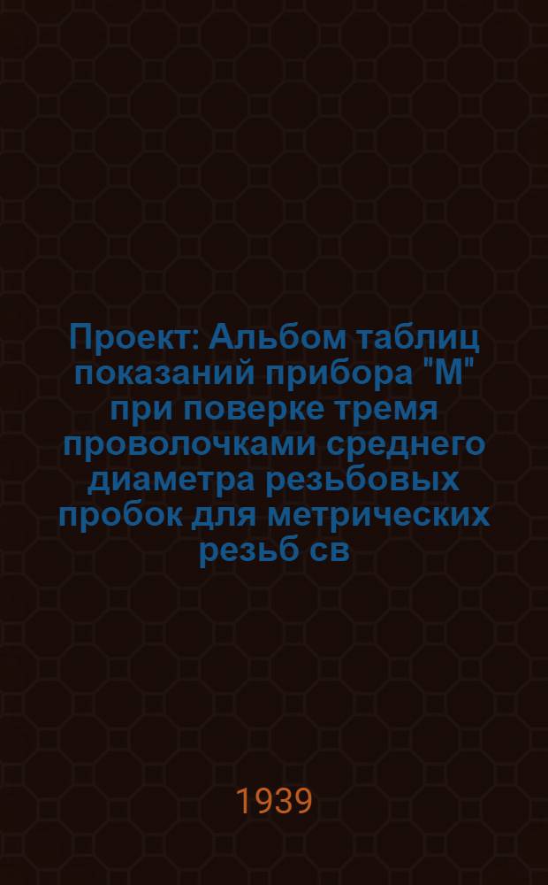 Проект : Альбом таблиц показаний прибора "М" при поверке тремя проволочками среднего диаметра резьбовых пробок для метрических резьб св. 1 до 200 мм. по ОСТ 273