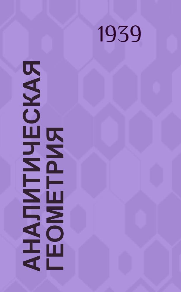 Аналитическая геометрия : Допущено ВКВШ при СНК СССР в качестве учебника для студентов мат. фак. гос. ун-тов и пед. ин-тов Ч. 1-. Ч. 1