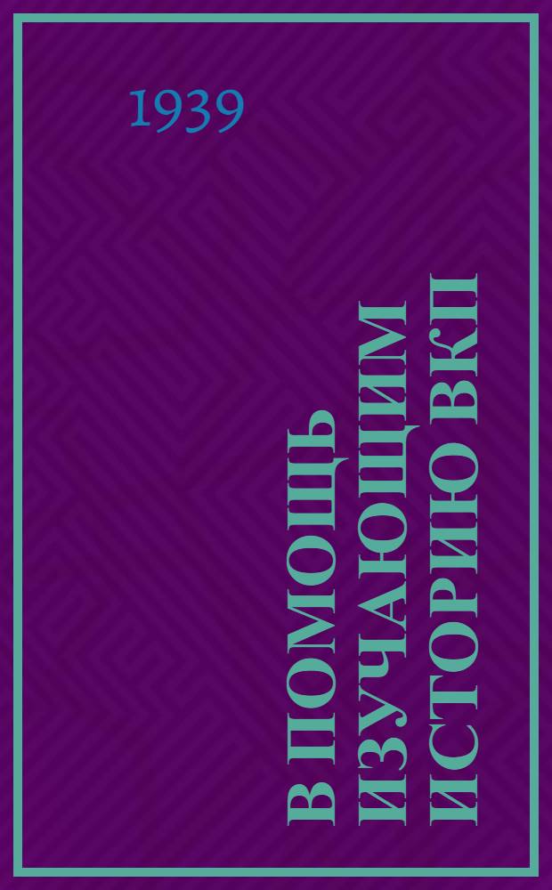 В помощь изучающим историю ВКП(б) : Сб. 1-. Сб. 1 : Вооружить наши кадры марксизмом-ленинизмом