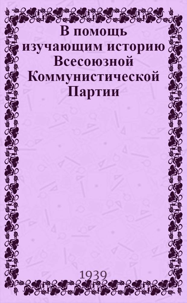 В помощь изучающим историю Всесоюзной Коммунистической Партии (большевиков) : Консультации по мат- лам центр. печати. К 2 и 3 гл. [Краткого курса истории ВКП(б)"]
