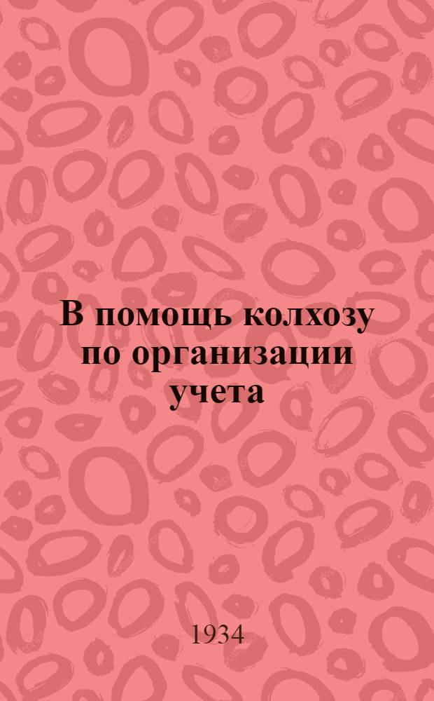 В помощь колхозу по организации учета : (Распоряжения, инструкции, практ. указания и разъяснения по вопросам учета в колхозах). Вып. 1-