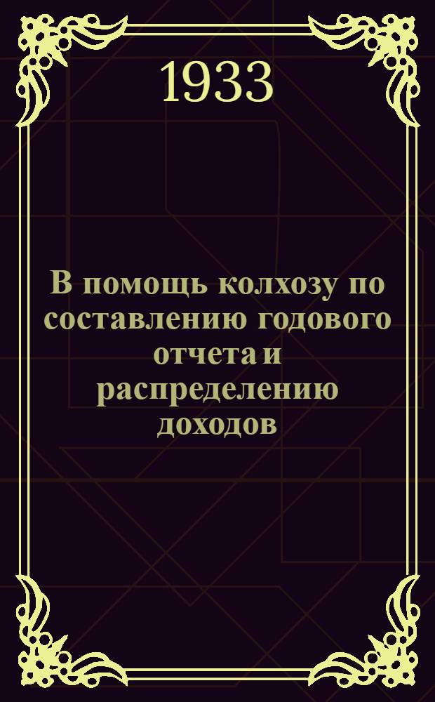 В помощь колхозу по составлению годового отчета и распределению доходов : (Распоряжения инструкции и практ. указания и разъяснения к составлению годового отчета и распределению доходов). Вып. 5 и 6