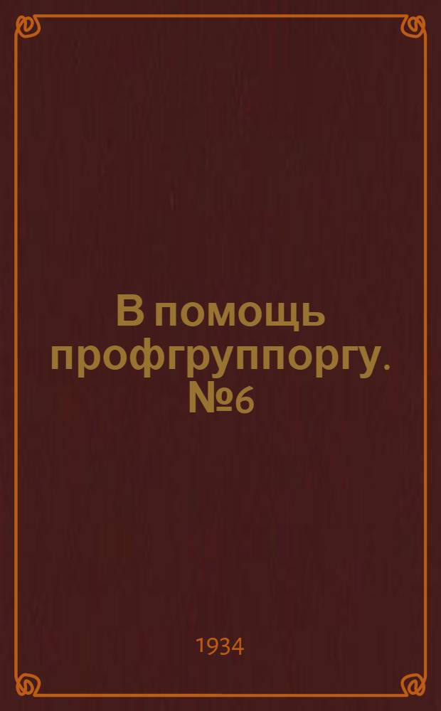 В помощь профгруппоргу. № 6 (12) : Как профгруппорг должен бороться за укрепление норм выработки ... [и др. статьи по вопросам профработы]