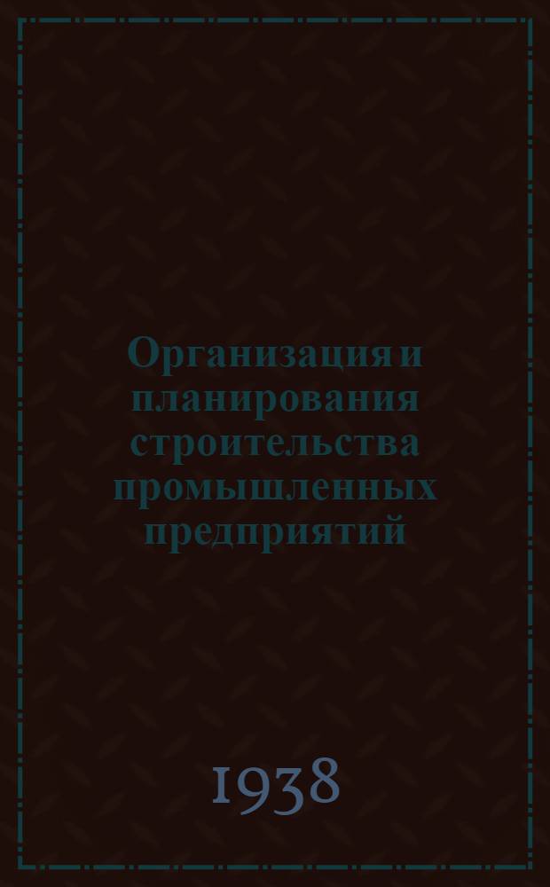 Организация и планирования строительства промышленных предприятий : Утв. ГУУЗ НКТП в качестве учеб. пособия для студентов инженер.-экон. ин-тов
