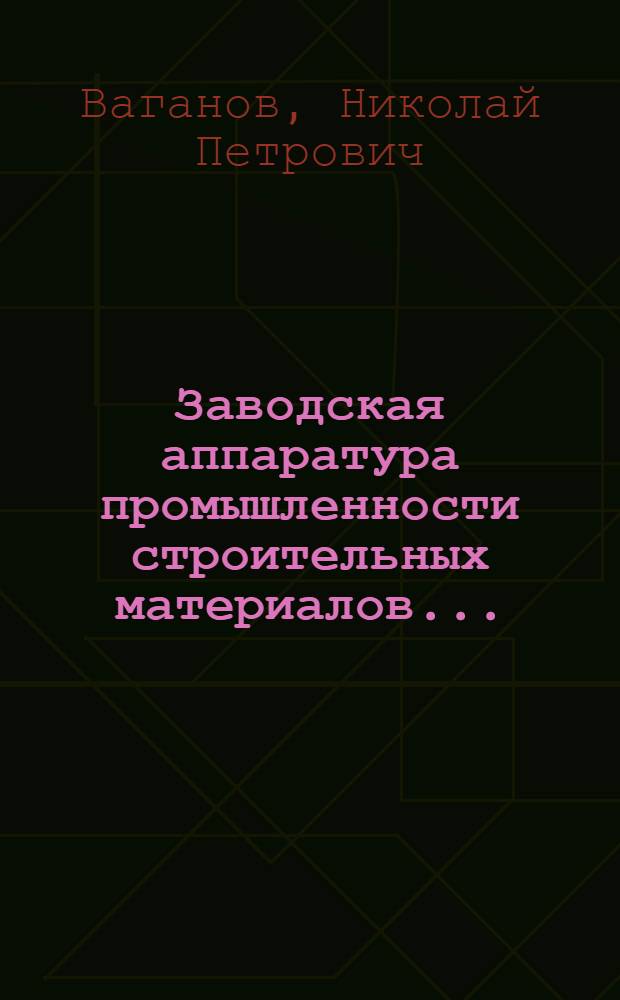 Заводская аппаратура промышленности строительных материалов ... : Утв. ГУУЗ НКТП СССР в качестве учеб. пособия для втузов. Ч. 1-