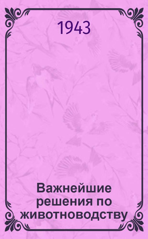 Важнейшие решения по животноводству : Сборник постановлений Партии, Правительства и Исполкома Новосибирск. обл. Совета деп. труд.