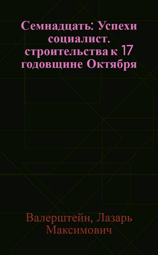 Семнадцать : Успехи социалист. строительства к 17 годовщине Октября
