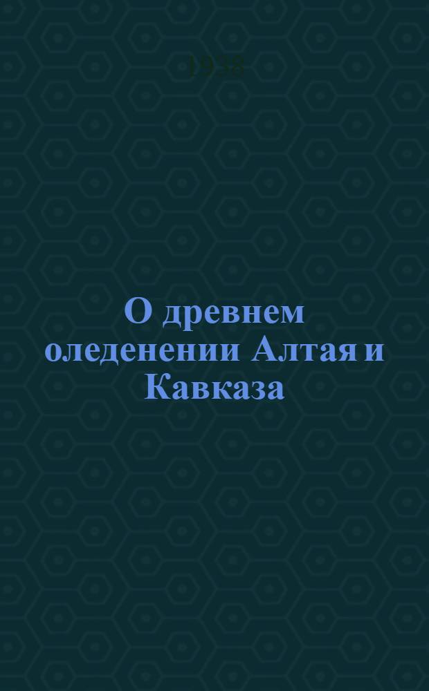 О древнем оледенении Алтая и Кавказа : (Сравнительный очерк)