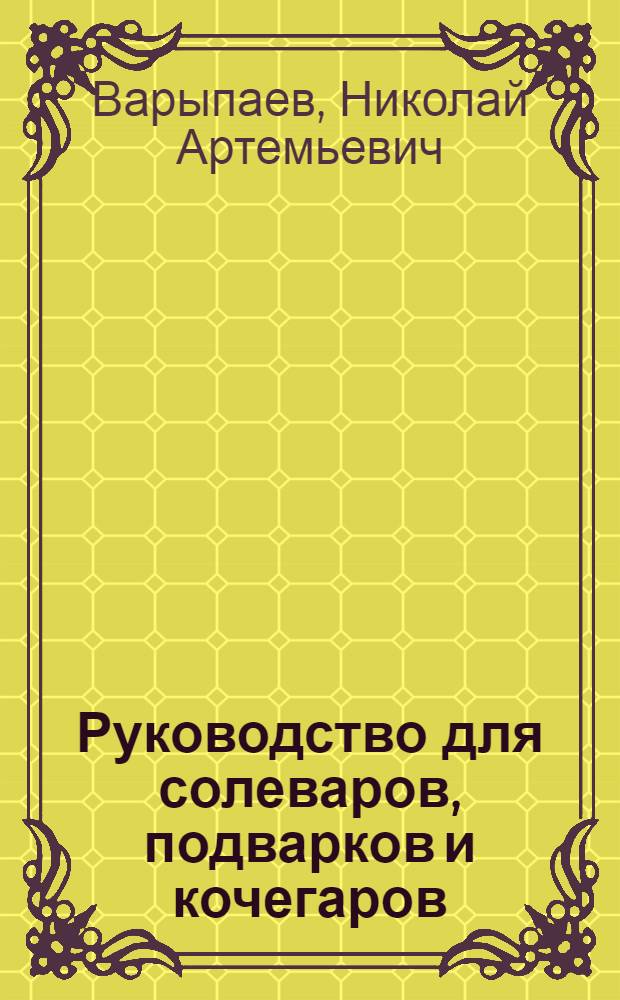 Руководство для солеваров, подварков и кочегаров : Утв. Гл. упр. соляной пром-сти НКПищепрома СССР