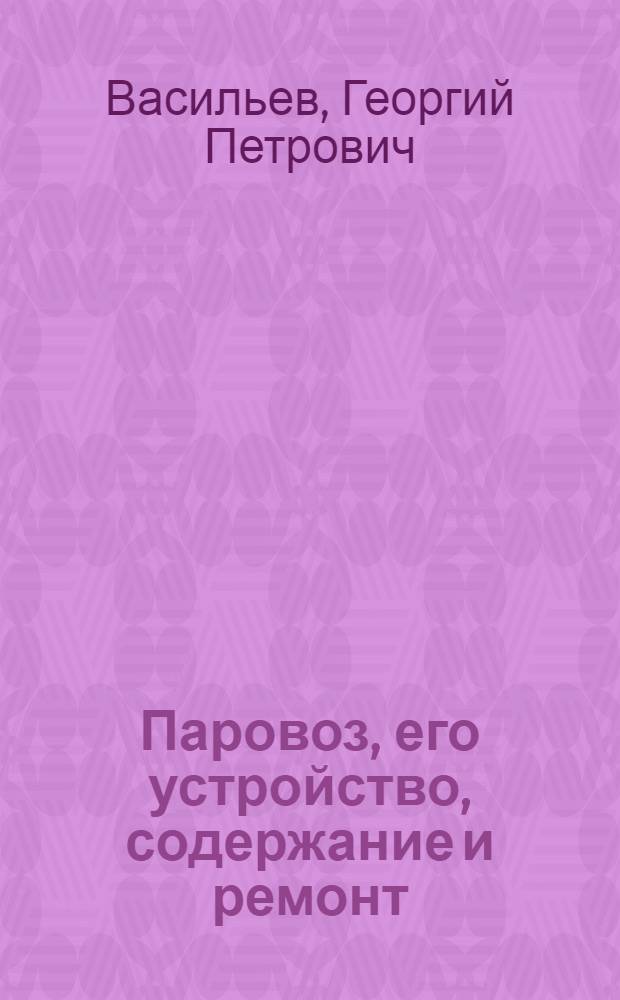 Паровоз, его устройство, содержание и ремонт : Попул. изложение для машинистов, их помощников, монтеров и слесарей депо и мастерских